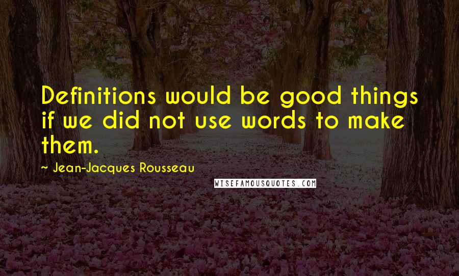 Jean-Jacques Rousseau Quotes: Definitions would be good things if we did not use words to make them.