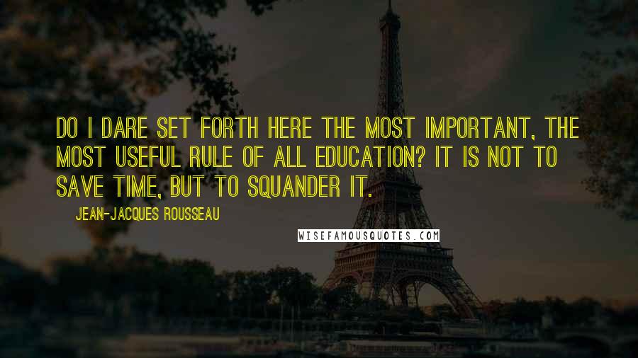 Jean-Jacques Rousseau Quotes: Do I dare set forth here the most important, the most useful rule of all education? It is not to save time, but to squander it.