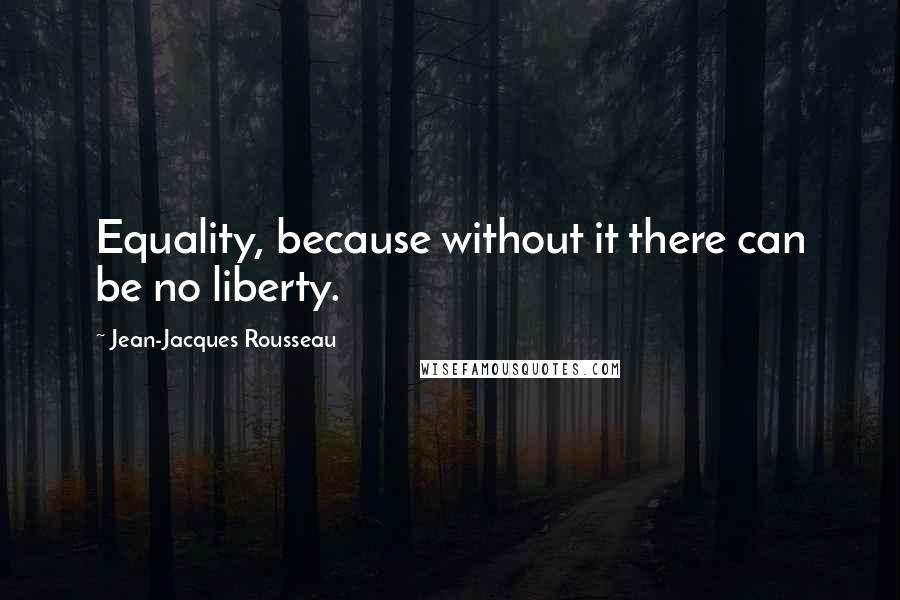Jean-Jacques Rousseau Quotes: Equality, because without it there can be no liberty.