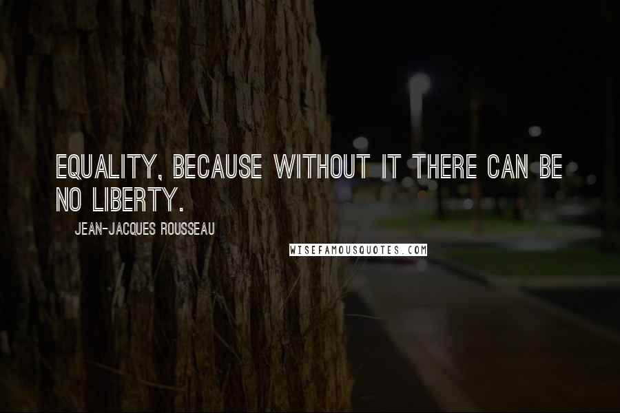 Jean-Jacques Rousseau Quotes: Equality, because without it there can be no liberty.