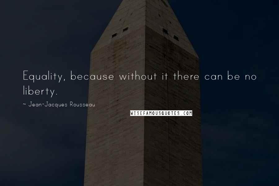 Jean-Jacques Rousseau Quotes: Equality, because without it there can be no liberty.