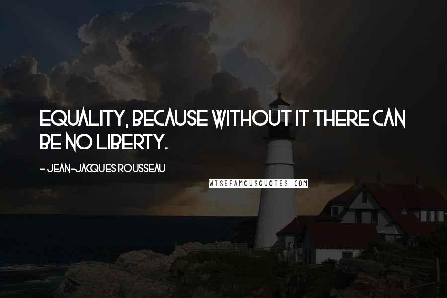 Jean-Jacques Rousseau Quotes: Equality, because without it there can be no liberty.