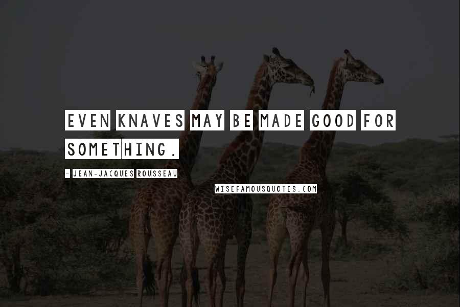 Jean-Jacques Rousseau Quotes: Even knaves may be made good for something.