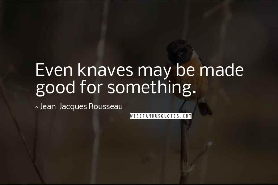 Jean-Jacques Rousseau Quotes: Even knaves may be made good for something.