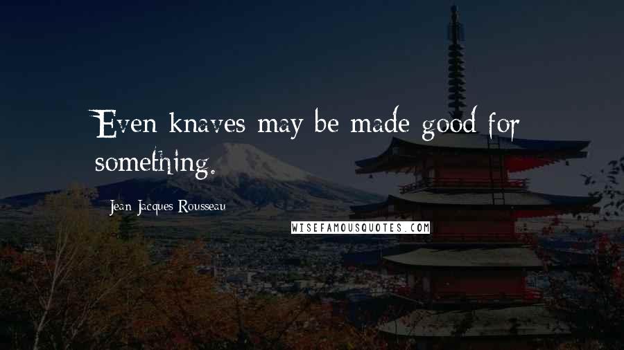 Jean-Jacques Rousseau Quotes: Even knaves may be made good for something.