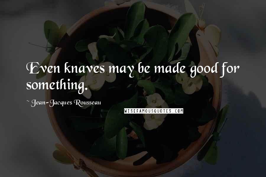 Jean-Jacques Rousseau Quotes: Even knaves may be made good for something.