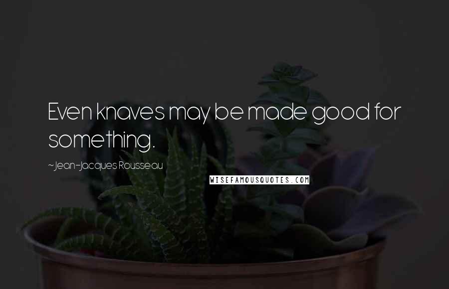 Jean-Jacques Rousseau Quotes: Even knaves may be made good for something.