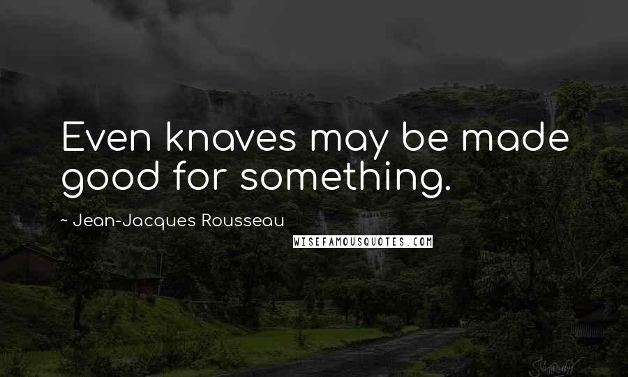 Jean-Jacques Rousseau Quotes: Even knaves may be made good for something.