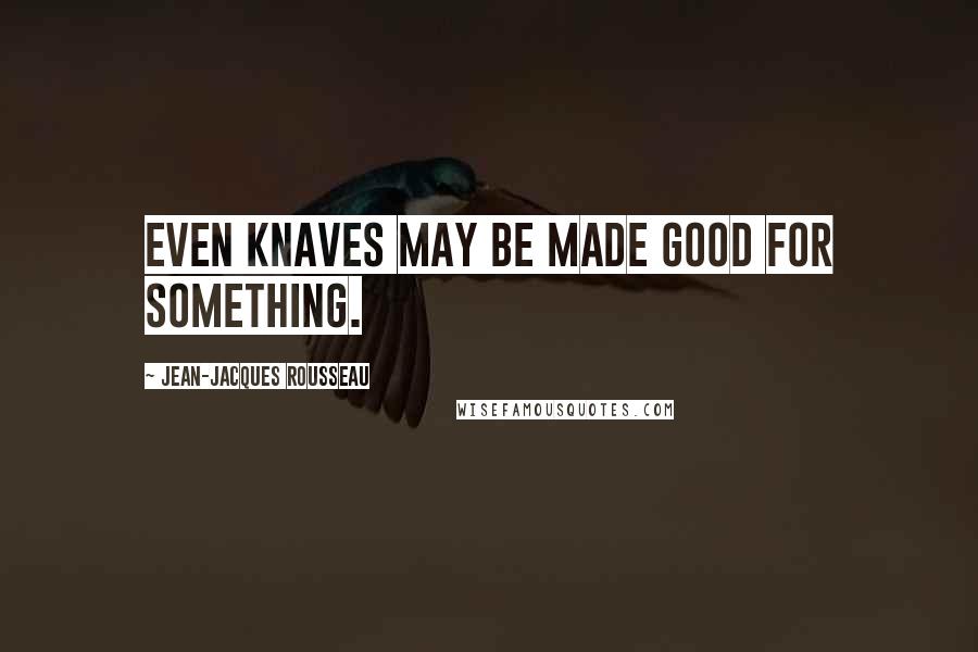 Jean-Jacques Rousseau Quotes: Even knaves may be made good for something.
