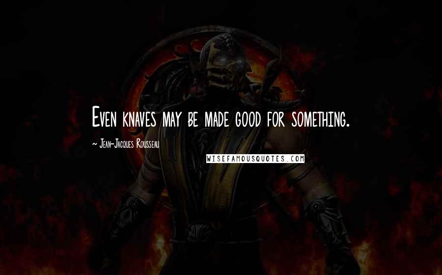 Jean-Jacques Rousseau Quotes: Even knaves may be made good for something.