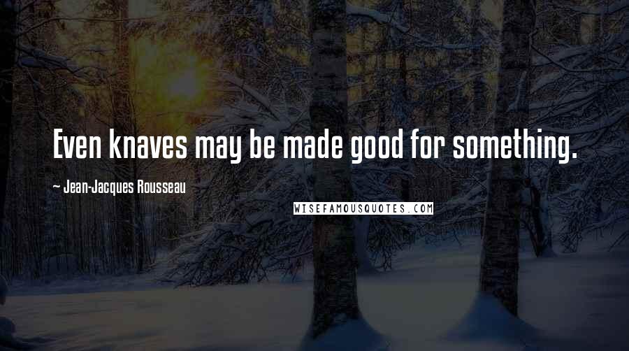 Jean-Jacques Rousseau Quotes: Even knaves may be made good for something.