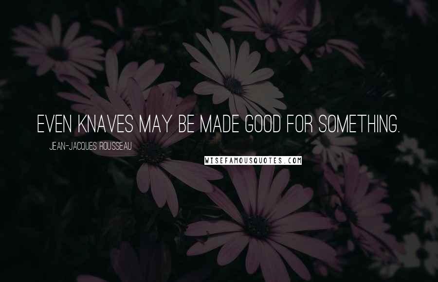 Jean-Jacques Rousseau Quotes: Even knaves may be made good for something.