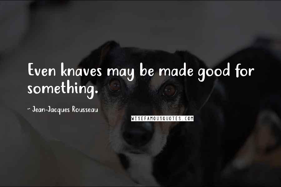 Jean-Jacques Rousseau Quotes: Even knaves may be made good for something.