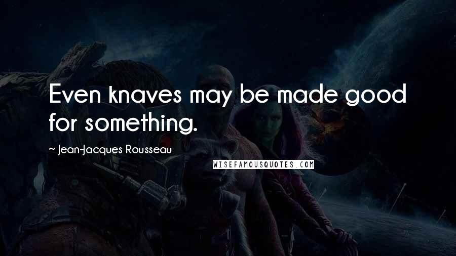 Jean-Jacques Rousseau Quotes: Even knaves may be made good for something.