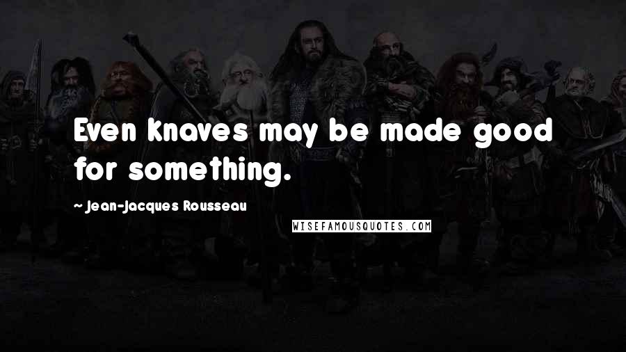 Jean-Jacques Rousseau Quotes: Even knaves may be made good for something.