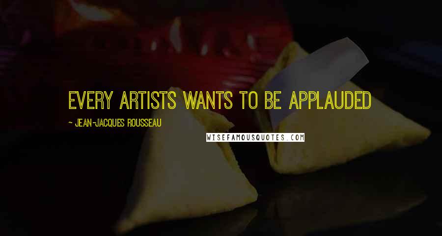 Jean-Jacques Rousseau Quotes: Every artists wants to be applauded