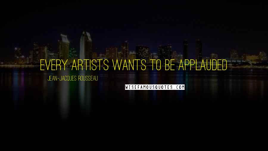 Jean-Jacques Rousseau Quotes: Every artists wants to be applauded