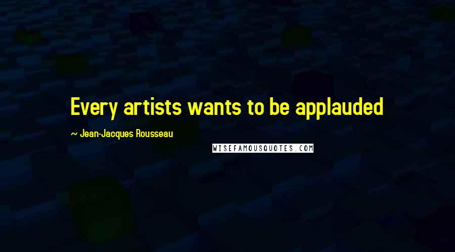 Jean-Jacques Rousseau Quotes: Every artists wants to be applauded