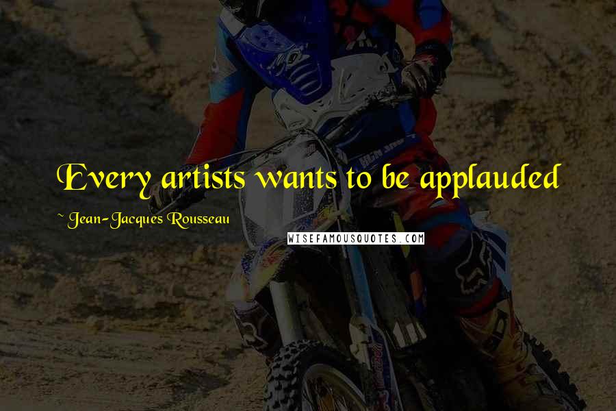 Jean-Jacques Rousseau Quotes: Every artists wants to be applauded