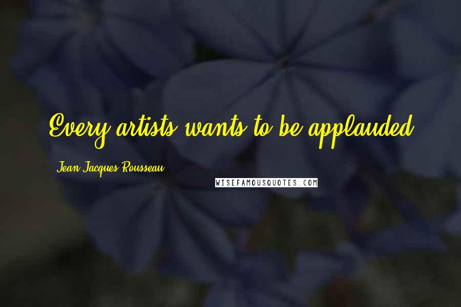 Jean-Jacques Rousseau Quotes: Every artists wants to be applauded