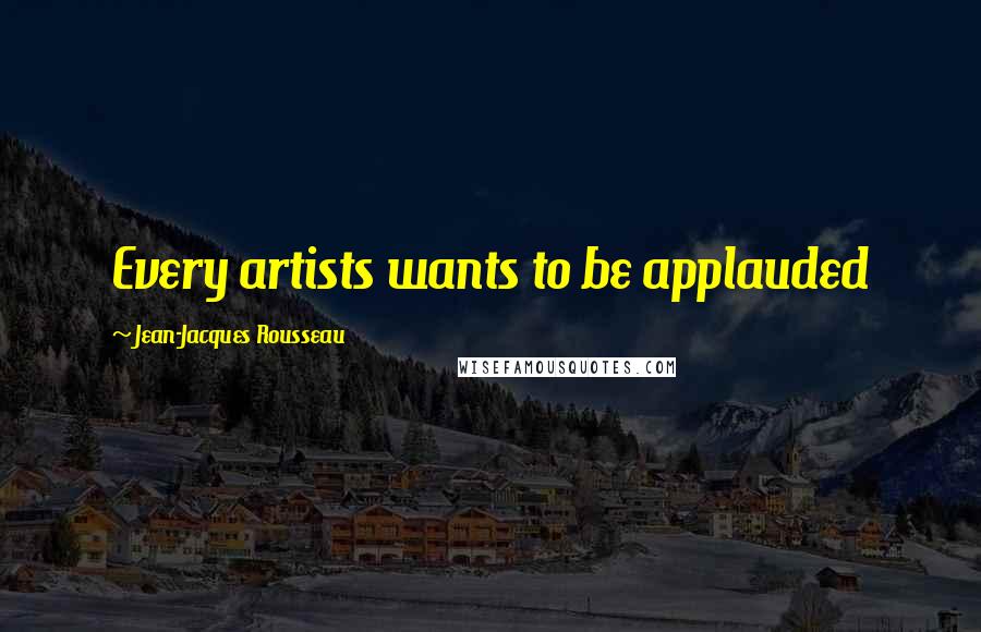 Jean-Jacques Rousseau Quotes: Every artists wants to be applauded