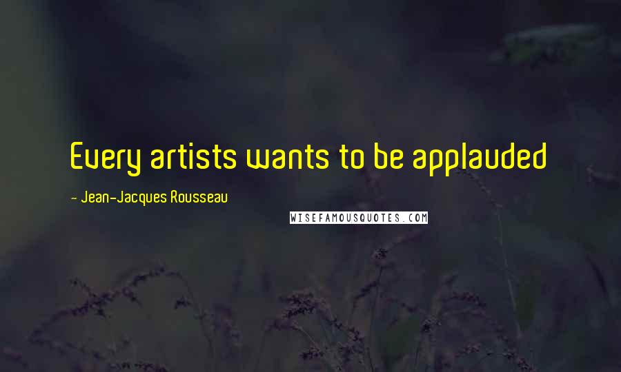 Jean-Jacques Rousseau Quotes: Every artists wants to be applauded