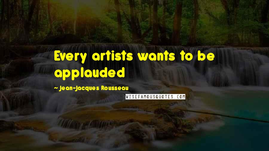 Jean-Jacques Rousseau Quotes: Every artists wants to be applauded