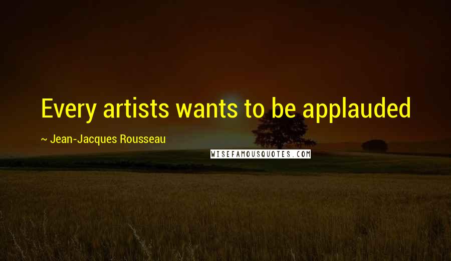 Jean-Jacques Rousseau Quotes: Every artists wants to be applauded