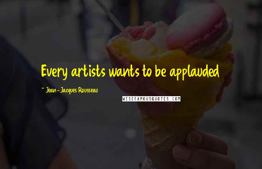 Jean-Jacques Rousseau Quotes: Every artists wants to be applauded