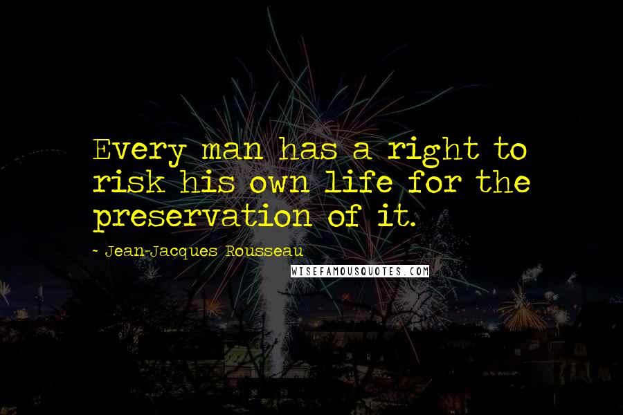 Jean-Jacques Rousseau Quotes: Every man has a right to risk his own life for the preservation of it.