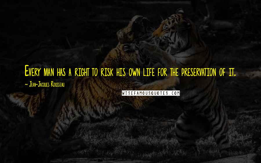 Jean-Jacques Rousseau Quotes: Every man has a right to risk his own life for the preservation of it.