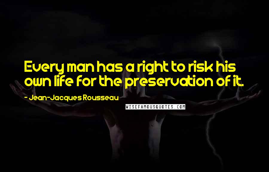 Jean-Jacques Rousseau Quotes: Every man has a right to risk his own life for the preservation of it.