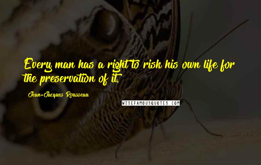 Jean-Jacques Rousseau Quotes: Every man has a right to risk his own life for the preservation of it.