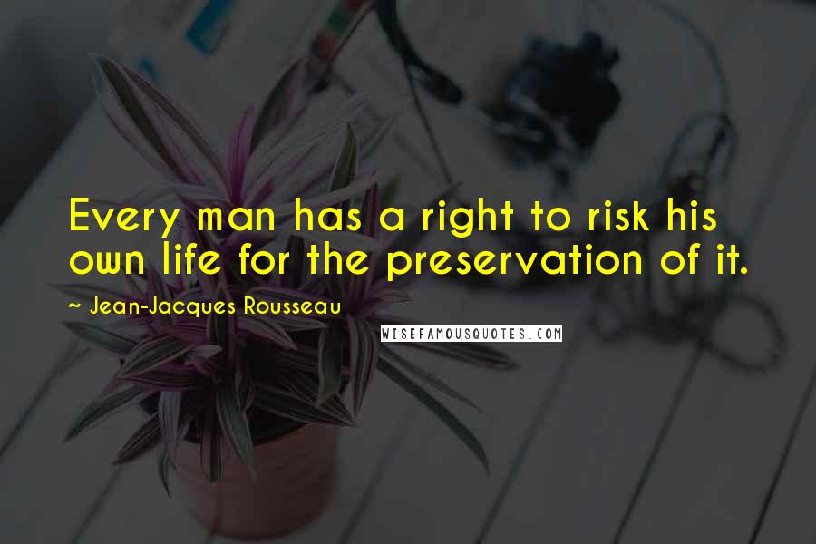 Jean-Jacques Rousseau Quotes: Every man has a right to risk his own life for the preservation of it.