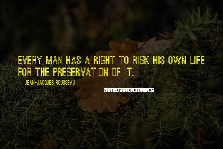 Jean-Jacques Rousseau Quotes: Every man has a right to risk his own life for the preservation of it.