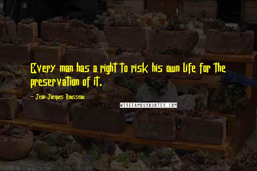 Jean-Jacques Rousseau Quotes: Every man has a right to risk his own life for the preservation of it.