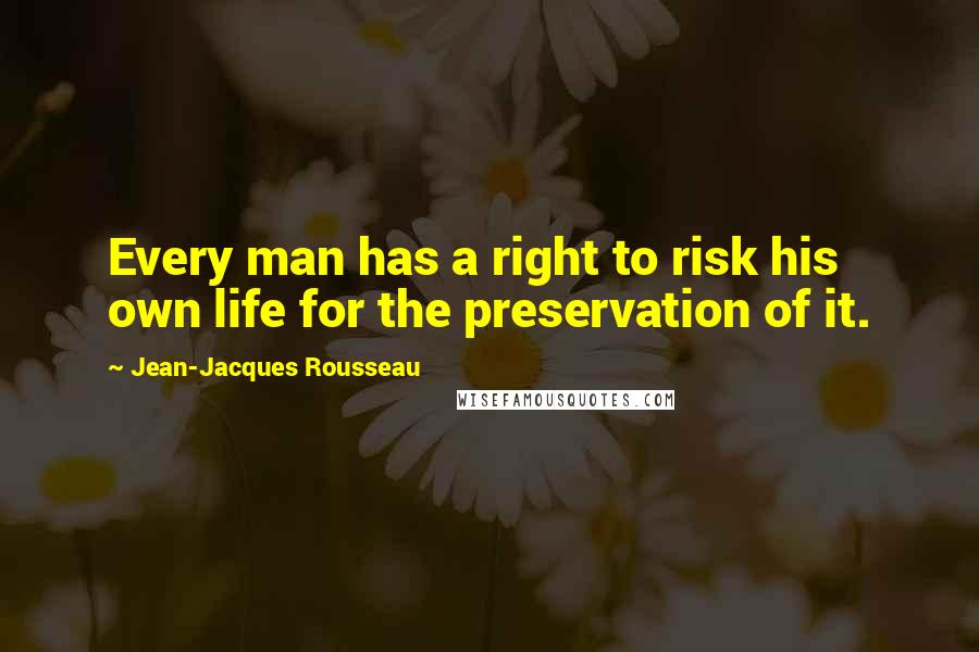 Jean-Jacques Rousseau Quotes: Every man has a right to risk his own life for the preservation of it.