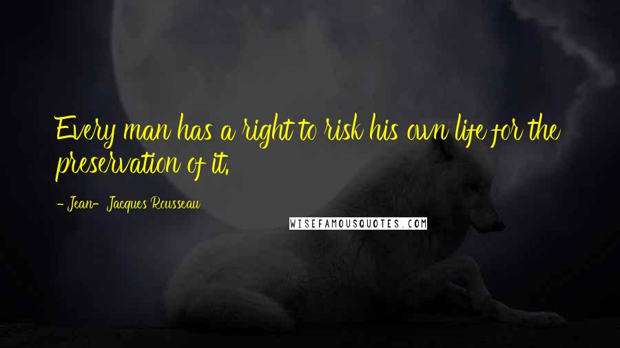 Jean-Jacques Rousseau Quotes: Every man has a right to risk his own life for the preservation of it.