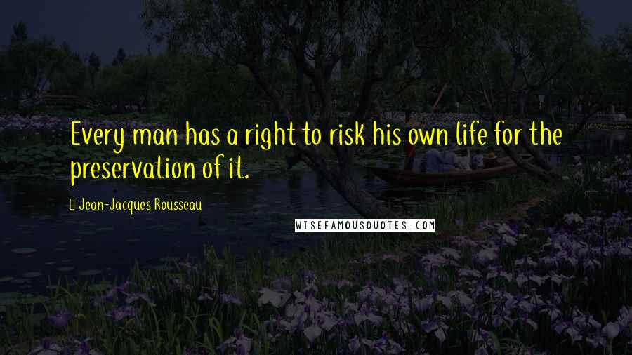 Jean-Jacques Rousseau Quotes: Every man has a right to risk his own life for the preservation of it.