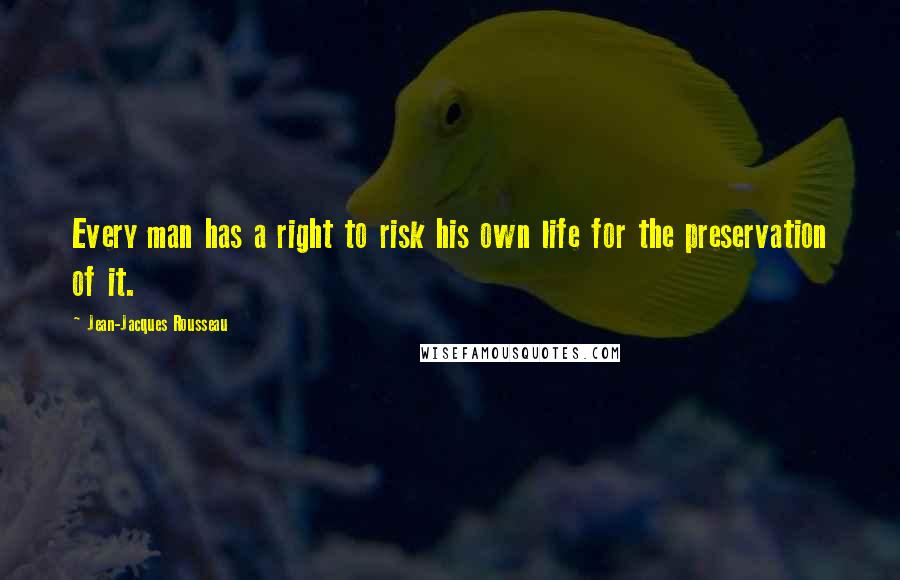 Jean-Jacques Rousseau Quotes: Every man has a right to risk his own life for the preservation of it.