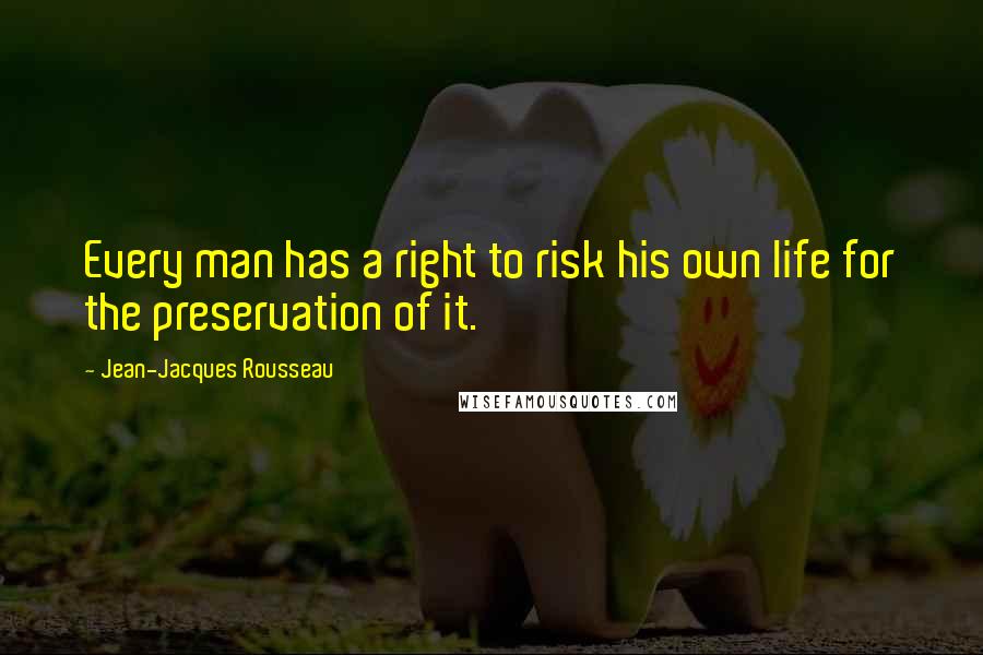 Jean-Jacques Rousseau Quotes: Every man has a right to risk his own life for the preservation of it.