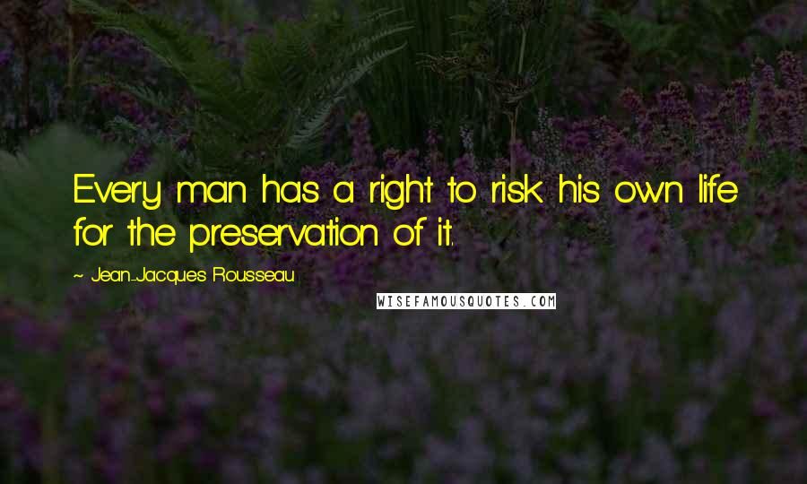 Jean-Jacques Rousseau Quotes: Every man has a right to risk his own life for the preservation of it.