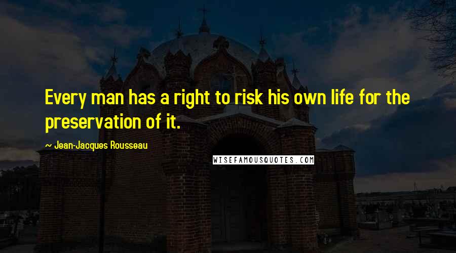 Jean-Jacques Rousseau Quotes: Every man has a right to risk his own life for the preservation of it.