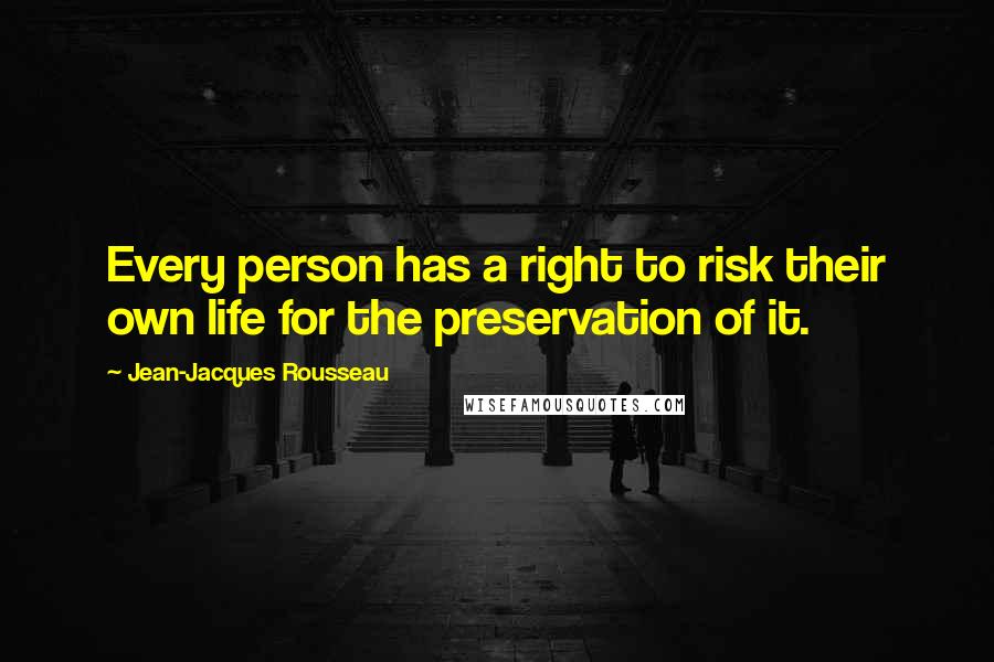 Jean-Jacques Rousseau Quotes: Every person has a right to risk their own life for the preservation of it.