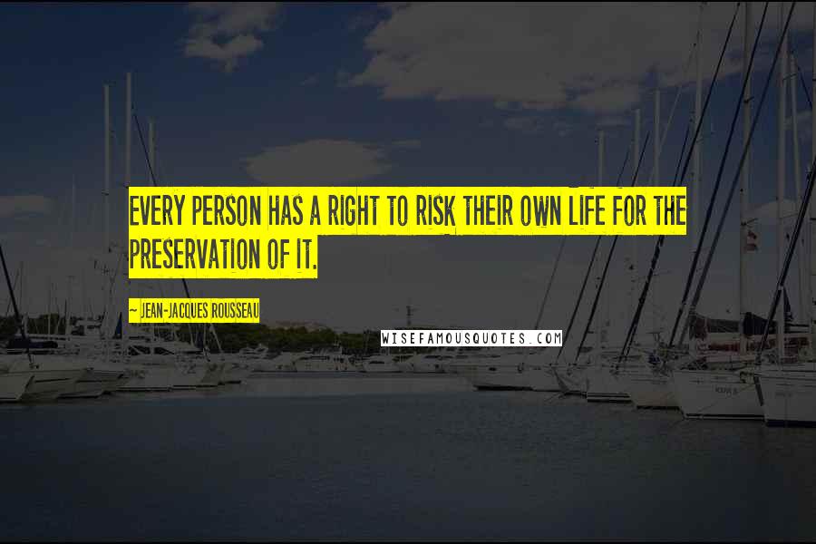 Jean-Jacques Rousseau Quotes: Every person has a right to risk their own life for the preservation of it.