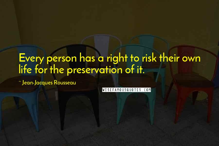 Jean-Jacques Rousseau Quotes: Every person has a right to risk their own life for the preservation of it.