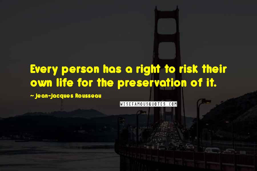 Jean-Jacques Rousseau Quotes: Every person has a right to risk their own life for the preservation of it.