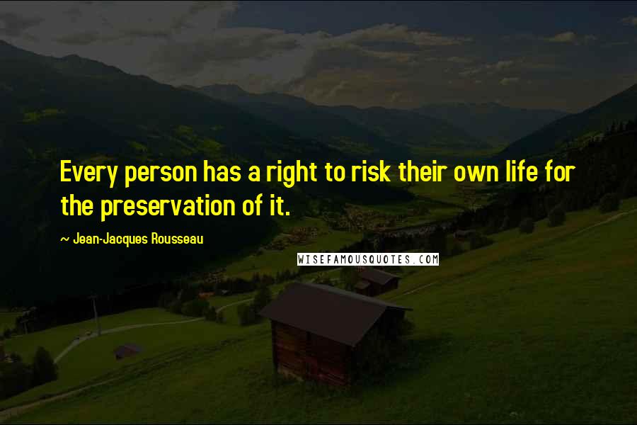 Jean-Jacques Rousseau Quotes: Every person has a right to risk their own life for the preservation of it.