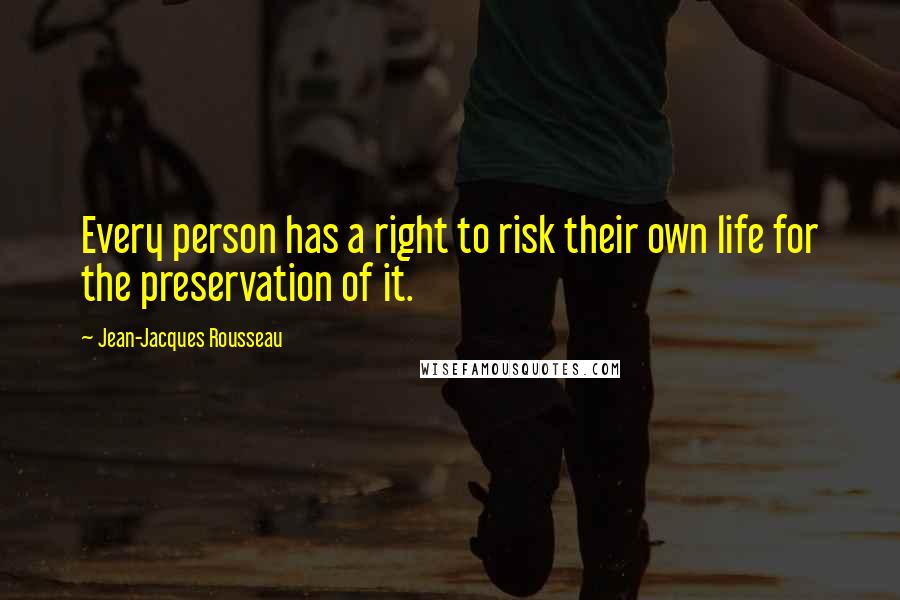 Jean-Jacques Rousseau Quotes: Every person has a right to risk their own life for the preservation of it.