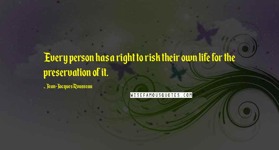 Jean-Jacques Rousseau Quotes: Every person has a right to risk their own life for the preservation of it.